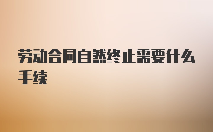 劳动合同自然终止需要什么手续