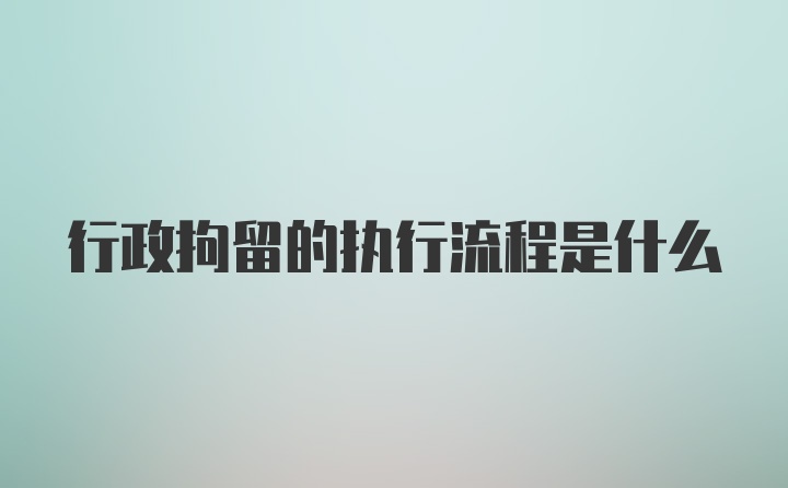 行政拘留的执行流程是什么