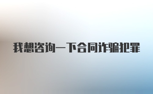 我想咨询一下合同诈骗犯罪