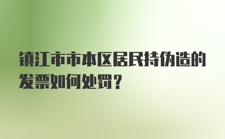 镇江市市本区居民持伪造的发票如何处罚？