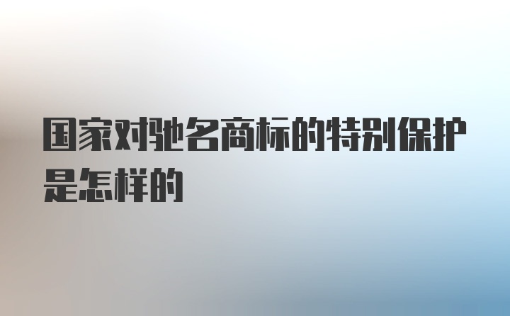 国家对驰名商标的特别保护是怎样的