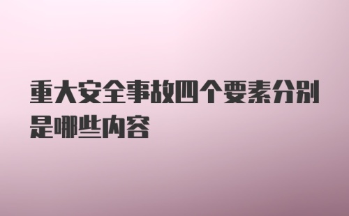 重大安全事故四个要素分别是哪些内容