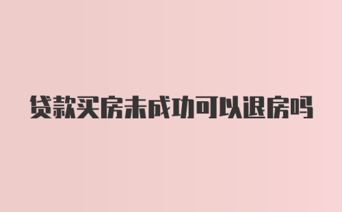 贷款买房未成功可以退房吗