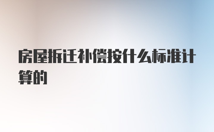 房屋拆迁补偿按什么标准计算的