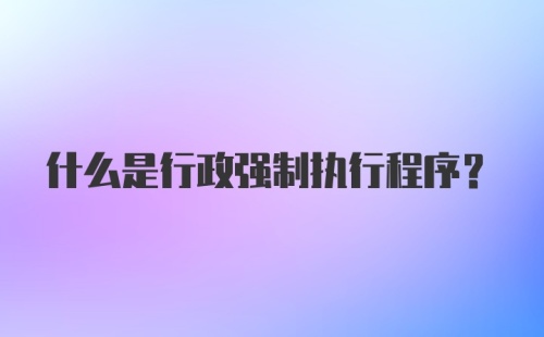 什么是行政强制执行程序？