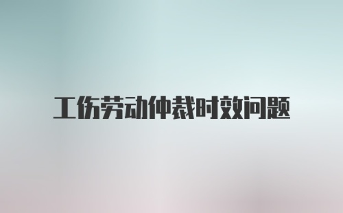 工伤劳动仲裁时效问题