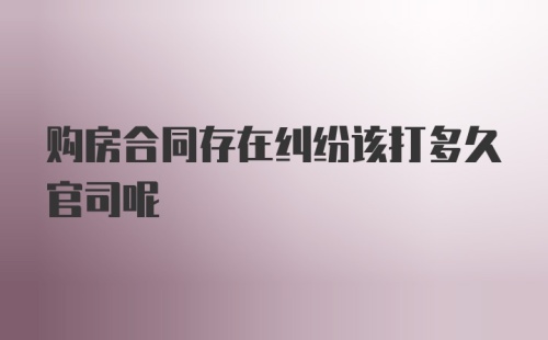 购房合同存在纠纷该打多久官司呢