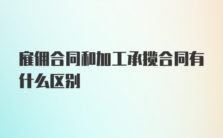 雇佣合同和加工承揽合同有什么区别