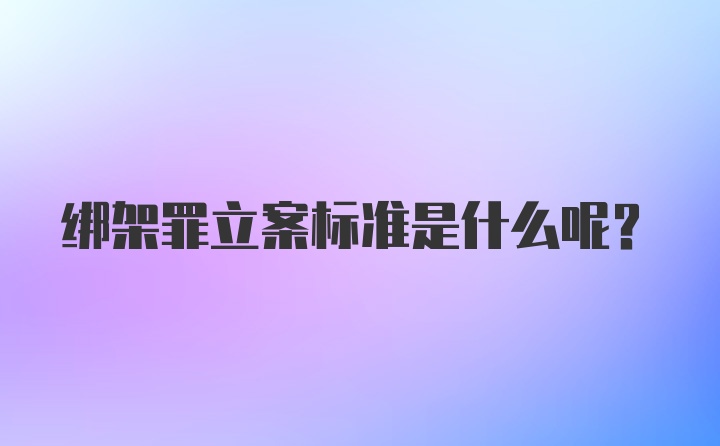 绑架罪立案标准是什么呢？