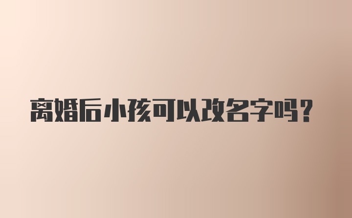 离婚后小孩可以改名字吗?