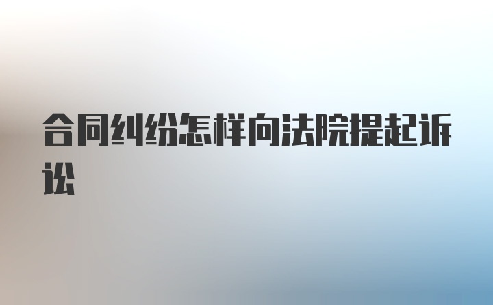 合同纠纷怎样向法院提起诉讼