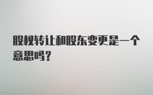 股权转让和股东变更是一个意思吗？