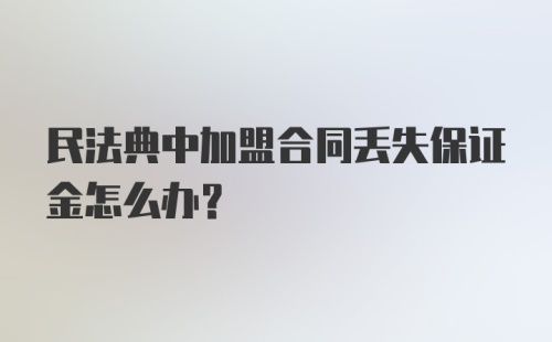 民法典中加盟合同丢失保证金怎么办?