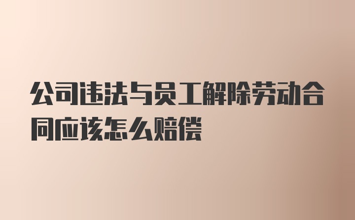 公司违法与员工解除劳动合同应该怎么赔偿