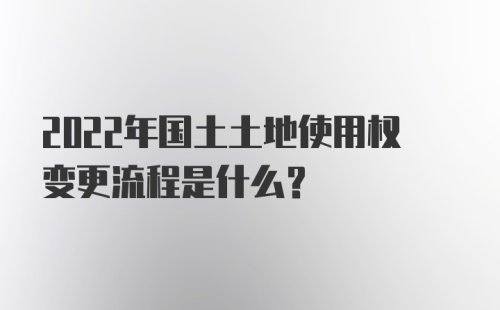 2022年国土土地使用权变更流程是什么？