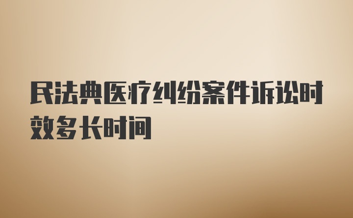 民法典医疗纠纷案件诉讼时效多长时间