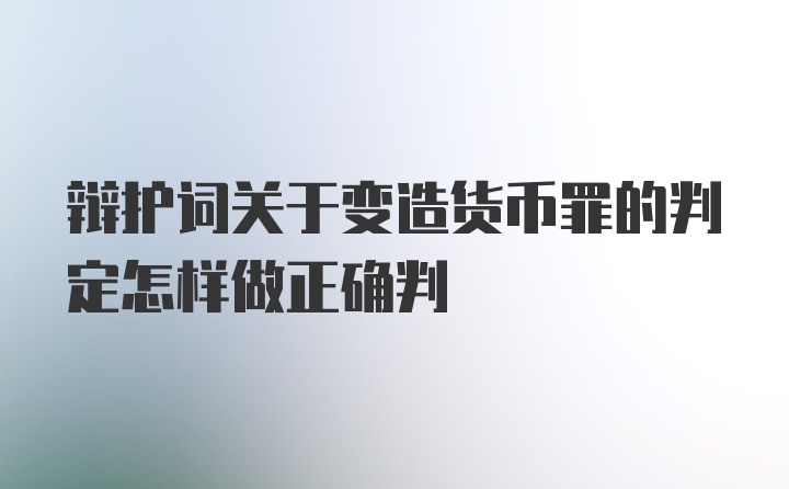 辩护词关于变造货币罪的判定怎样做正确判