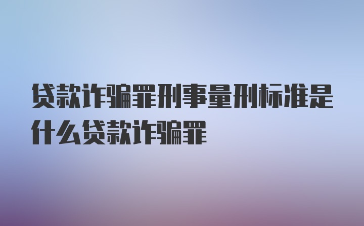 贷款诈骗罪刑事量刑标准是什么贷款诈骗罪