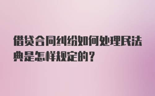 借贷合同纠纷如何处理民法典是怎样规定的？