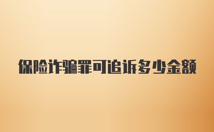 保险诈骗罪可追诉多少金额