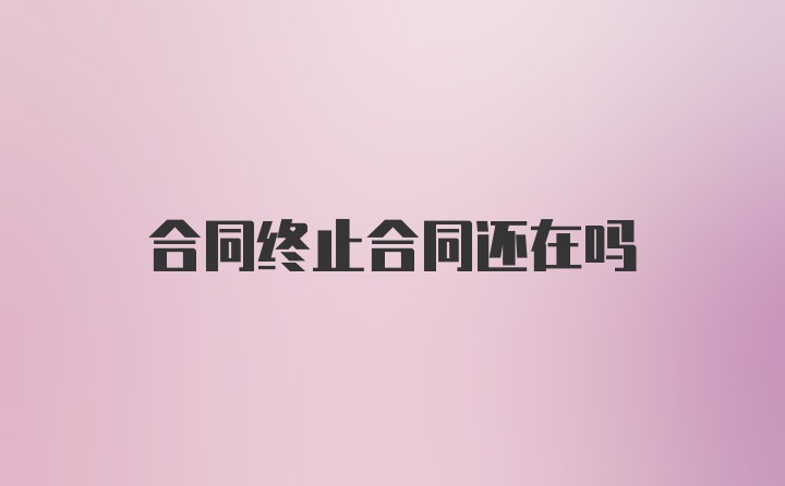 合同终止合同还在吗