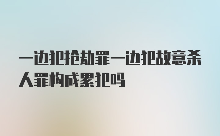 一边犯抢劫罪一边犯故意杀人罪构成累犯吗