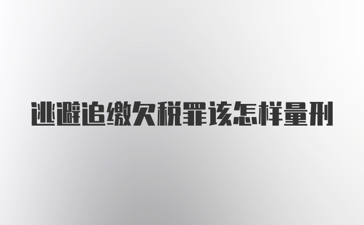 逃避追缴欠税罪该怎样量刑