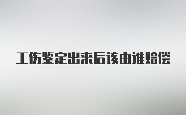 工伤鉴定出来后该由谁赔偿