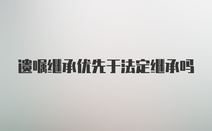 遗嘱继承优先于法定继承吗