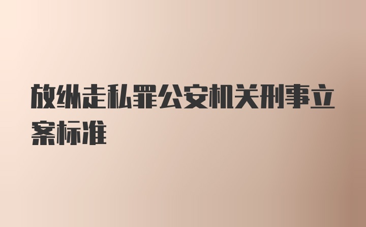 放纵走私罪公安机关刑事立案标准