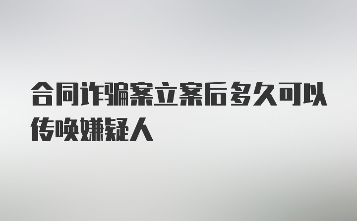 合同诈骗案立案后多久可以传唤嫌疑人