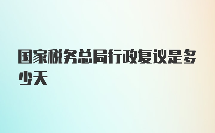 国家税务总局行政复议是多少天