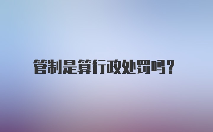 管制是算行政处罚吗？