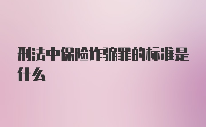 刑法中保险诈骗罪的标准是什么