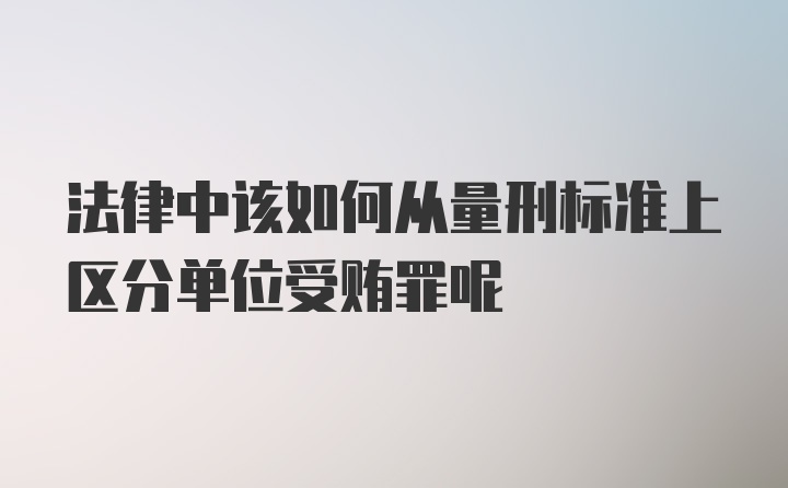 法律中该如何从量刑标准上区分单位受贿罪呢