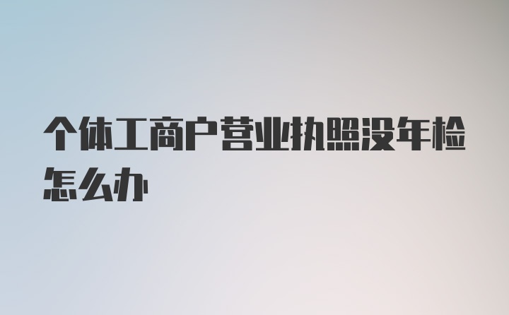 个体工商户营业执照没年检怎么办