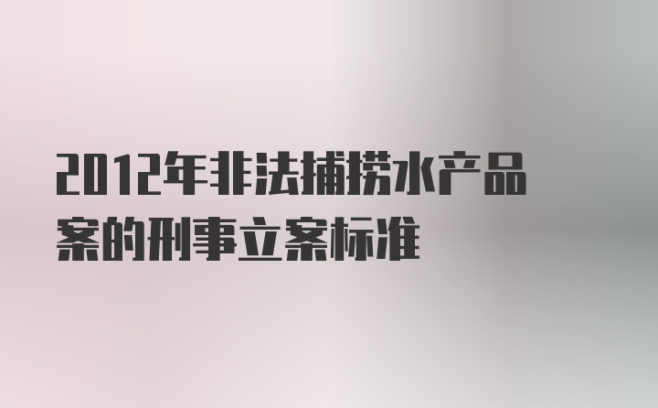 2012年非法捕捞水产品案的刑事立案标准