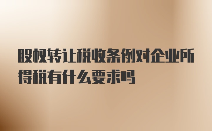 股权转让税收条例对企业所得税有什么要求吗