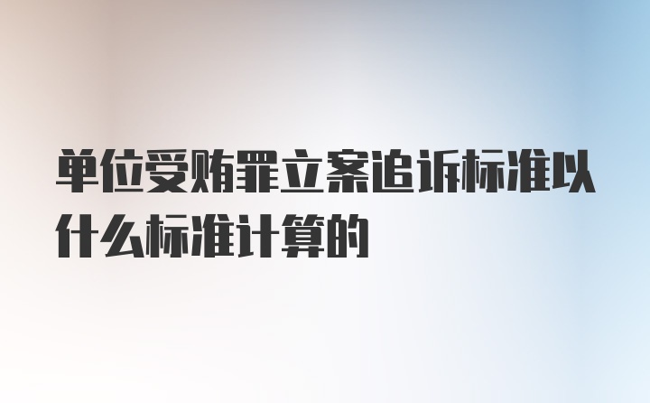 单位受贿罪立案追诉标准以什么标准计算的