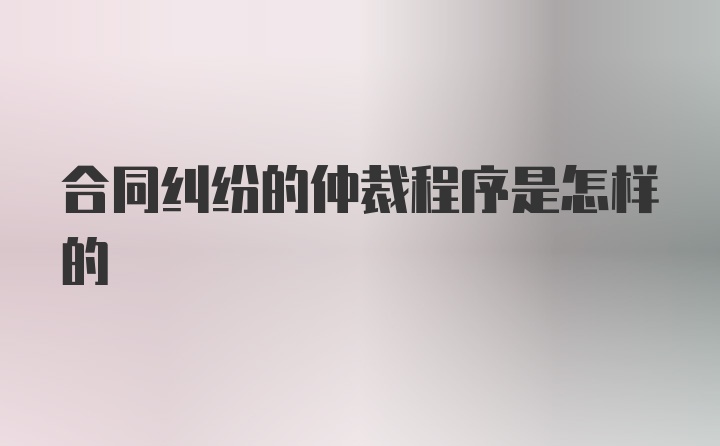 合同纠纷的仲裁程序是怎样的