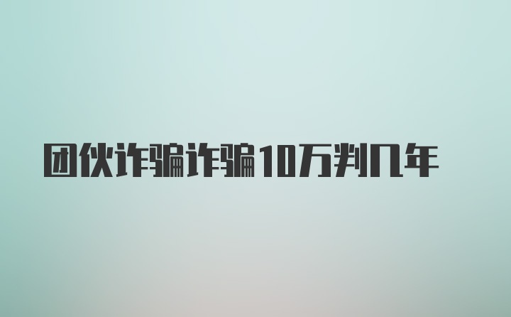 团伙诈骗诈骗10万判几年