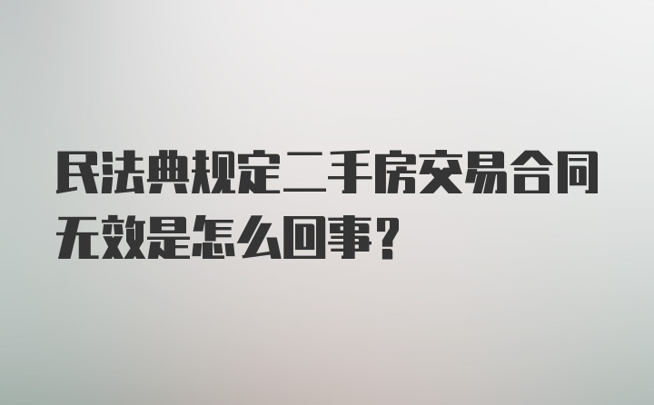 民法典规定二手房交易合同无效是怎么回事？