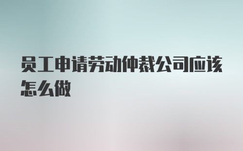 员工申请劳动仲裁公司应该怎么做