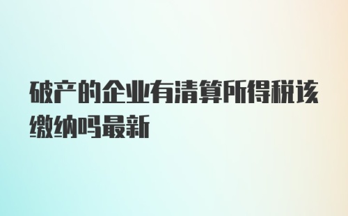 破产的企业有清算所得税该缴纳吗最新