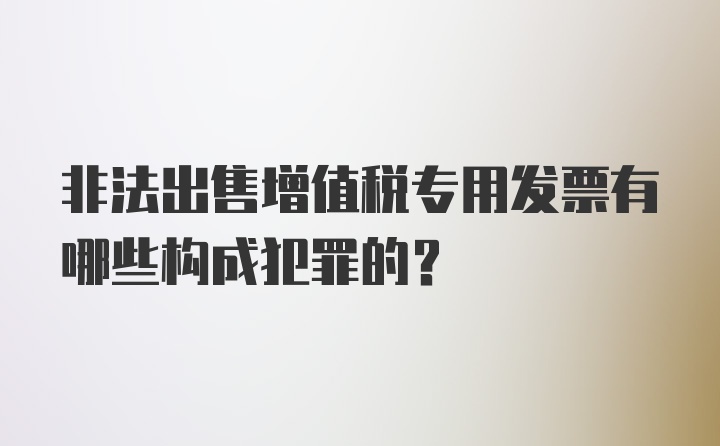 非法出售增值税专用发票有哪些构成犯罪的？