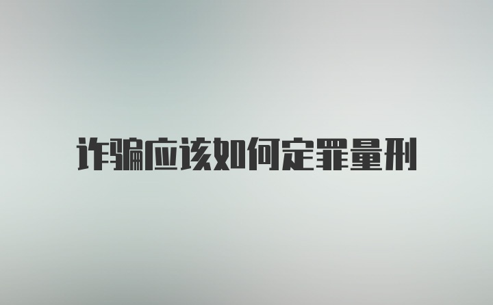 诈骗应该如何定罪量刑