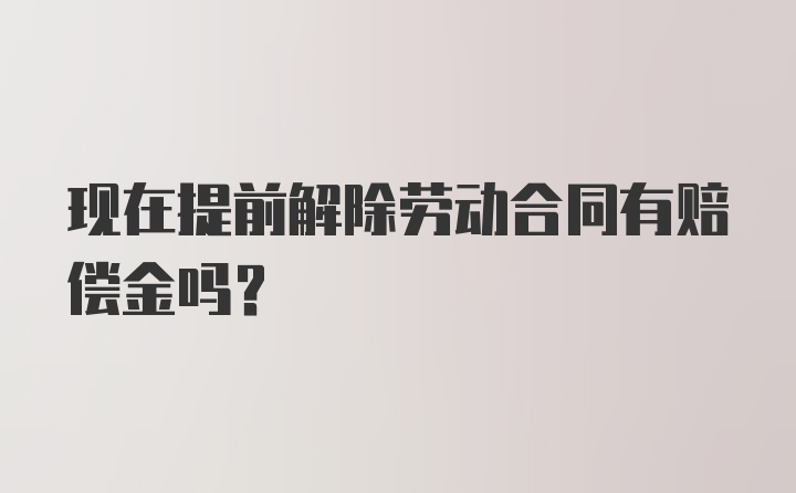 现在提前解除劳动合同有赔偿金吗？