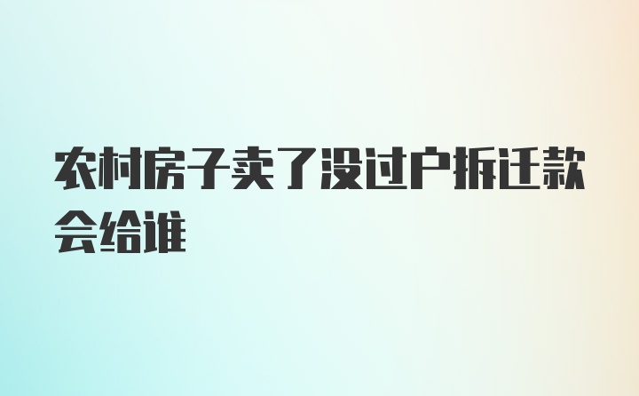 农村房子卖了没过户拆迁款会给谁