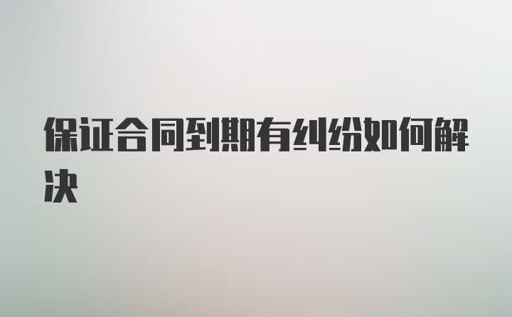 保证合同到期有纠纷如何解决