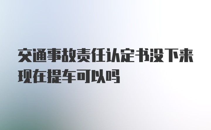 交通事故责任认定书没下来现在提车可以吗